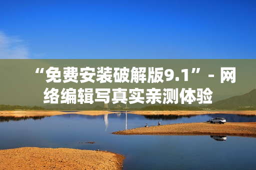 “免费安装破解版9.1”- 网络编辑写真实亲测体验