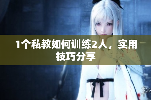 1个私教如何训练2人，实用技巧分享