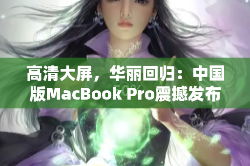 高清大屏，华丽回归：中国版MacBook Pro震撼发布