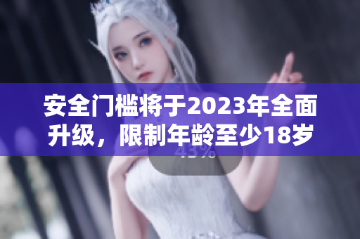 安全门槛将于2023年全面升级，限制年龄至少18岁