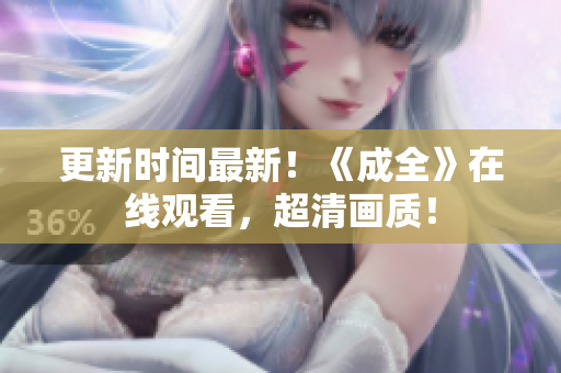 更新时间最新！《成全》在线观看，超清画质！