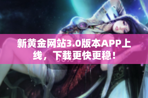 新黄金网站3.0版本APP上线，下载更快更稳！