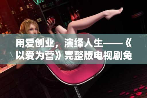 用爱创业，演绎人生——《以爱为营》完整版电视剧免费观看