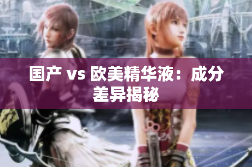 国产 vs 欧美精华液：成分差异揭秘