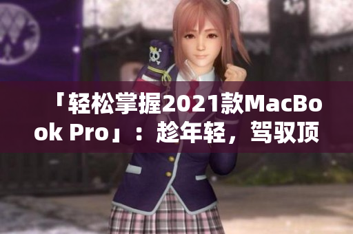 「轻松掌握2021款MacBook Pro」：趁年轻，驾驭顶级笔记本！