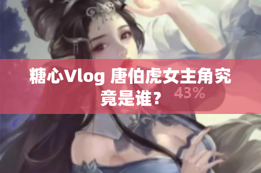 糖心Vlog 唐伯虎女主角究竟是谁？