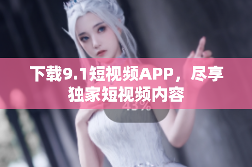 下载9.1短视频APP，尽享独家短视频内容