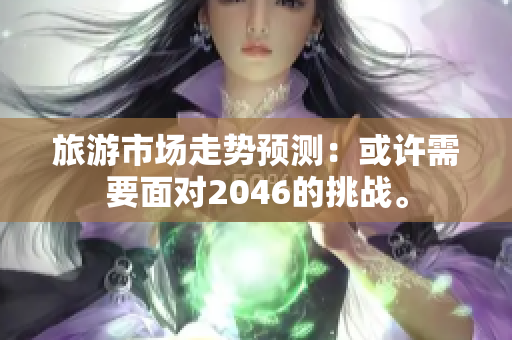 旅游市场走势预测：或许需要面对2046的挑战。