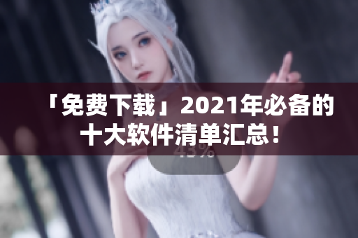 「免费下载」2021年必备的十大软件清单汇总！