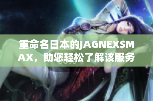 重命名日本的JAGNEXSMAX，助您轻松了解该服务。