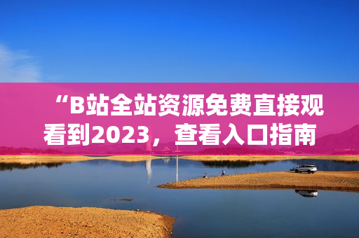 “B站全站资源免费直接观看到2023，查看入口指南”