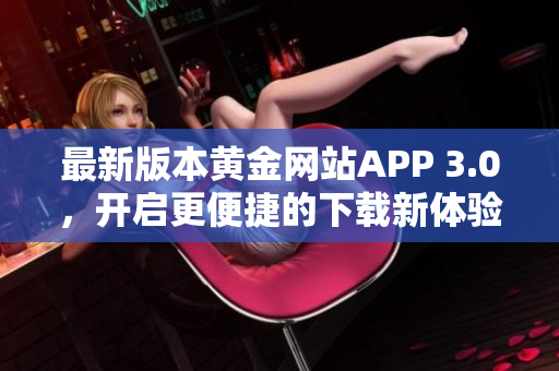 最新版本黄金网站APP 3.0，开启更便捷的下载新体验！
