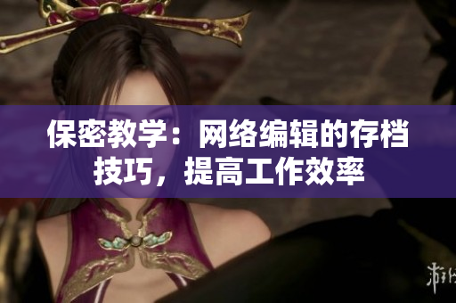 保密教学：网络编辑的存档技巧，提高工作效率