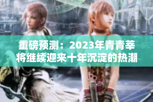 重磅预测：2023年青青莘将继续迎来十年沉淀的热潮