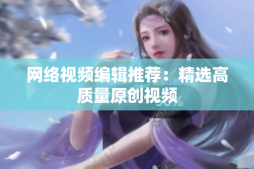 网络视频编辑推荐：精选高质量原创视频