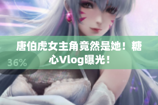 唐伯虎女主角竟然是她！糖心Vlog曝光！