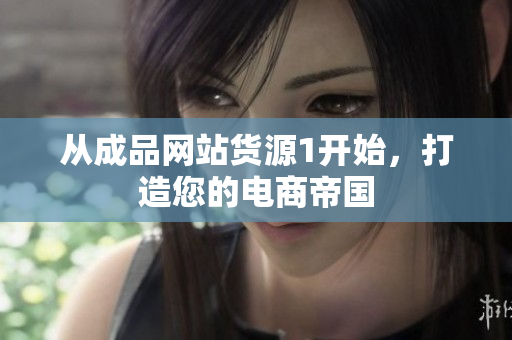从成品网站货源1开始，打造您的电商帝国