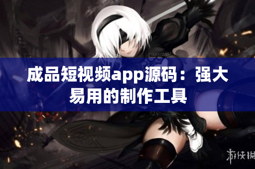 成品短视频app源码：强大易用的制作工具
