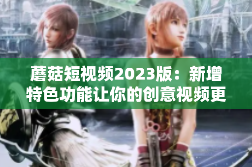 蘑菇短视频2023版：新增特色功能让你的创意视频更出彩！