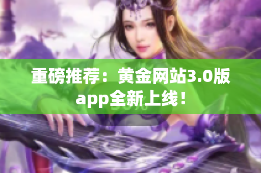 重磅推荐：黄金网站3.0版app全新上线！