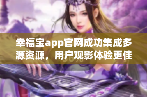 幸福宝app官网成功集成多源资源，用户观影体验更佳
