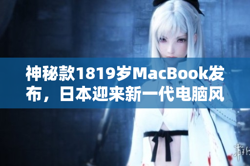 神秘款1819岁MacBook发布，日本迎来新一代电脑风潮