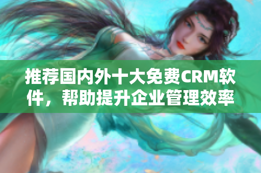 推荐国内外十大免费CRM软件，帮助提升企业管理效率