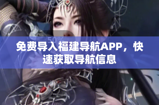 免费导入福建导航APP，快速获取导航信息