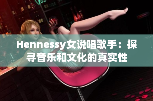 Hennessy女说唱歌手：探寻音乐和文化的真实性
