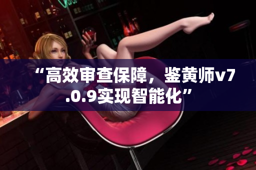“高效审查保障，鉴黄师v7.0.9实现智能化”