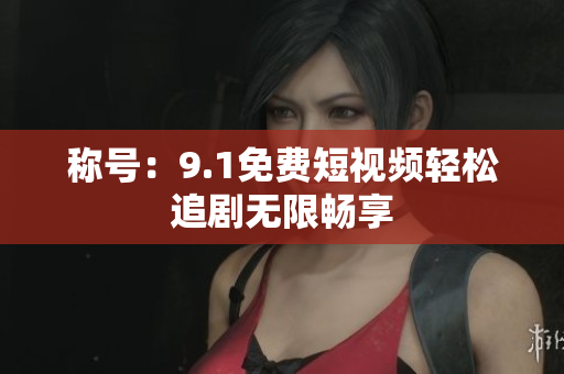 称号：9.1免费短视频轻松追剧无限畅享
