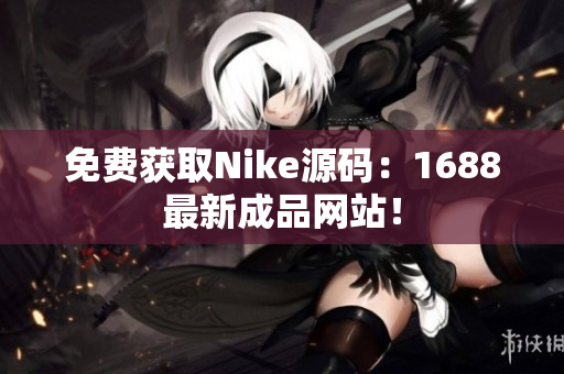 免费获取Nike源码：1688最新成品网站！