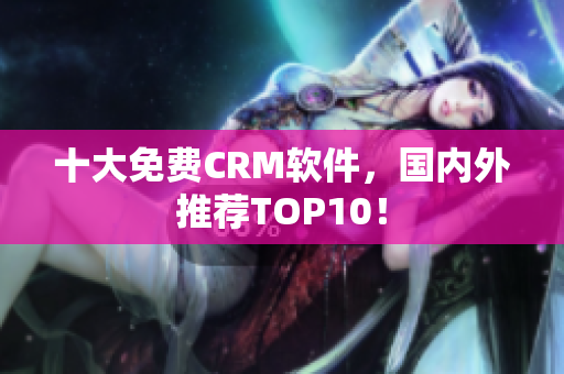 十大免费CRM软件，国内外推荐TOP10！