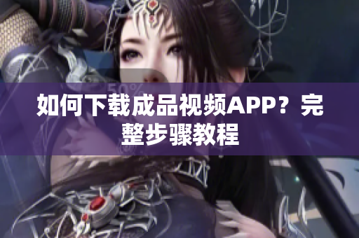 如何下载成品视频APP？完整步骤教程
