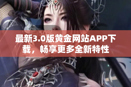 最新3.0版黄金网站APP下载，畅享更多全新特性