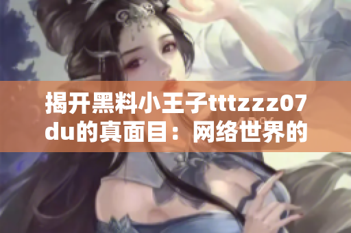 揭开黑料小王子tttzzz07du的真面目：网络世界的另一面