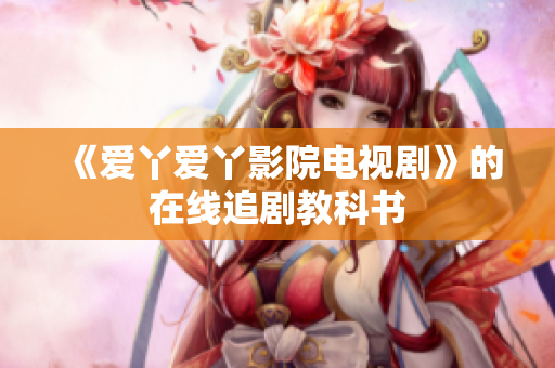 《爱丫爱丫影院电视剧》的在线追剧教科书