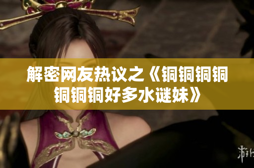 解密网友热议之《铜铜铜铜铜铜铜好多水谜妹》