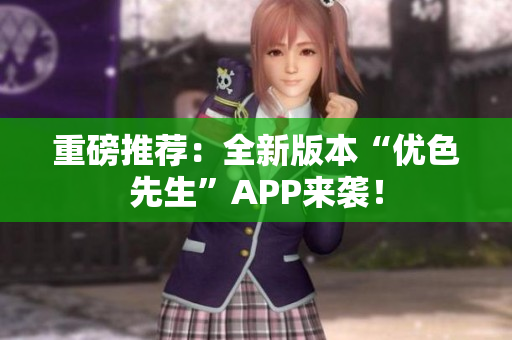 重磅推荐：全新版本“优色先生”APP来袭！
