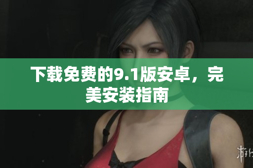 下载免费的9.1版安卓，完美安装指南