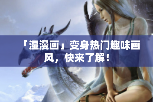 「湿漫画」变身热门趣味画风，快来了解！