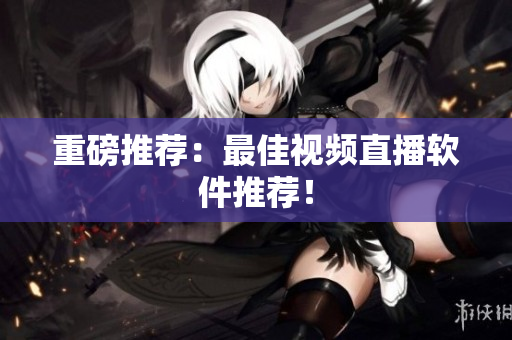 重磅推荐：最佳视频直播软件推荐！