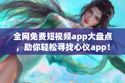 全网免费短视频app大盘点，助你轻松寻找心仪app！