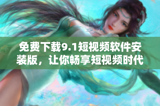 免费下载9.1短视频软件安装版，让你畅享短视频时代！