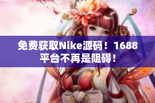 免费获取Nike源码！1688平台不再是阻碍！