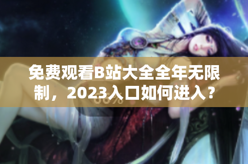免费观看B站大全全年无限制，2023入口如何进入？