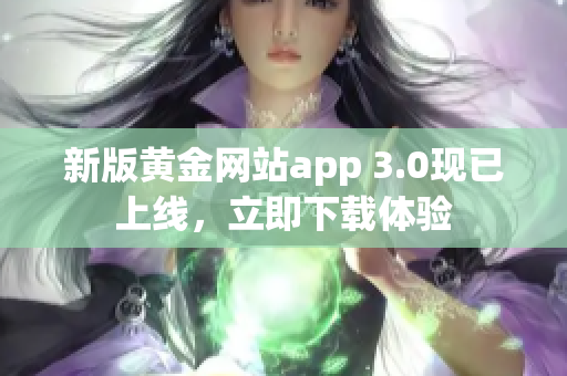 新版黄金网站app 3.0现已上线，立即下载体验