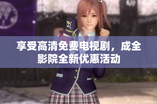 享受高清免费电视剧，成全影院全新优惠活动