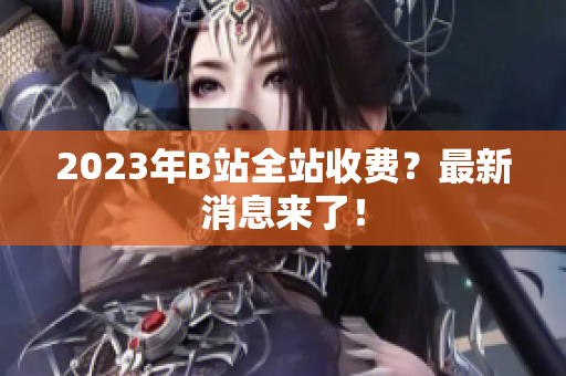 2023年B站全站收费？最新消息来了！