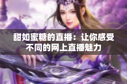 甜如蜜糖的直播：让你感受不同的网上直播魅力